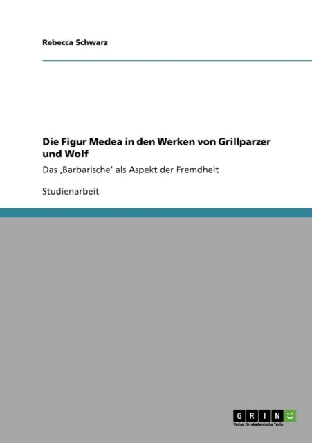 Die Figur Medea in den Werken von Grillparzer und Wolf Das Barbarische als Aspekt der Fremdheit