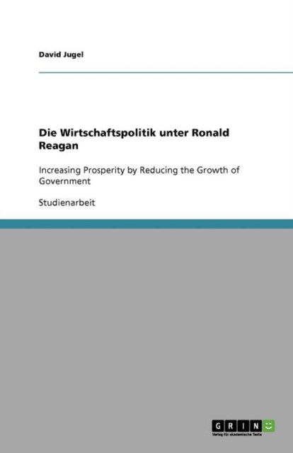 Die Wirtschaftspolitik unter Ronald Reagan Increasing Prosperity by Reducing the Growth of Government