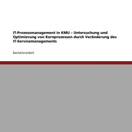 IT-Prozessmanagement in KMU - Untersuchung und Optimierung von Kernprozessen durch Veränderung des IT-Servicemanagements