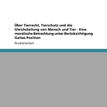 ber Tierrecht Tierschutz und die Gleichstellung von Mensch und Tier  Eine moralische Betrachtung unter Bercksichtigung Gaitas Position