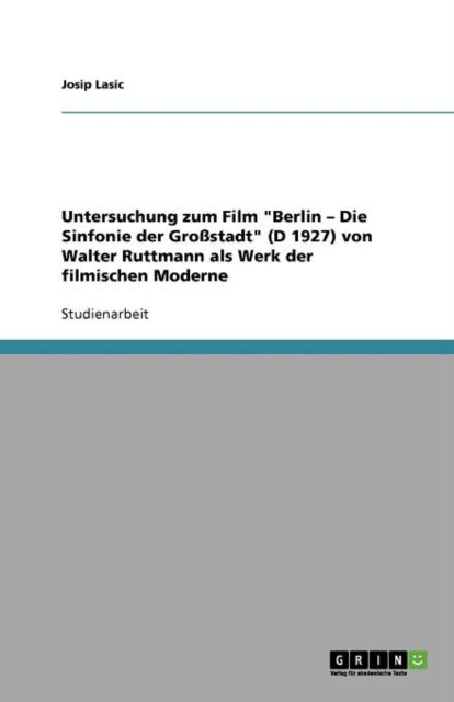 Untersuchung Zum Film Berlin  Die Sinfonie Der Grossstadt D 1927 Von Walter Ruttmann ALS Werk Der Filmischen Moderne