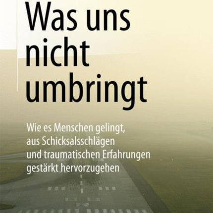 Was uns nicht umbringt: Wie es Menschen gelingt, aus Schicksalsschlägen und traumatischen Erfahrungen gestärkt hervorzugehen