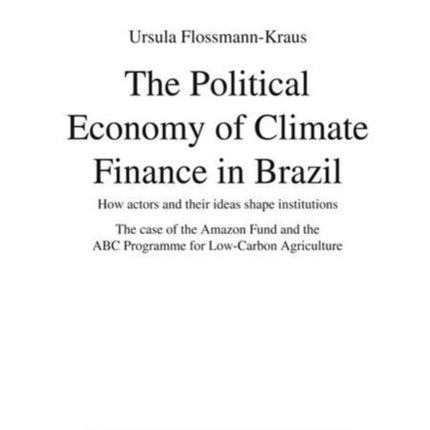 The Political Economy of Climate Finance in Brazil: How Actors and Their Ideas Shape Institutions. the Case of the Amazon Fund and the ABC Programme for Low-Carbon Agriculture