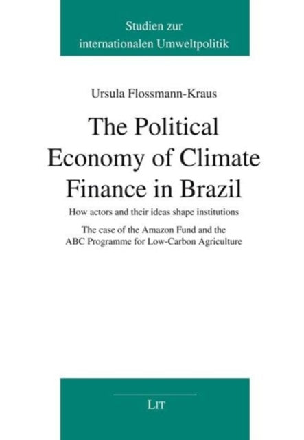 The Political Economy of Climate Finance in Brazil: How Actors and Their Ideas Shape Institutions. the Case of the Amazon Fund and the ABC Programme for Low-Carbon Agriculture