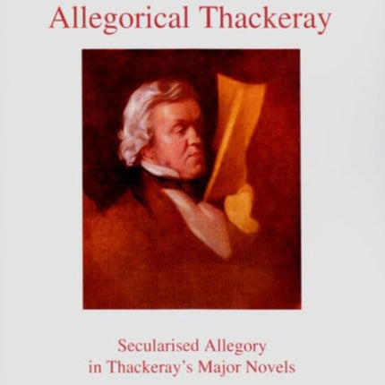 Allegorical Thackeray: Secularised Allegory in Thackeray's Major Novels Volume 37