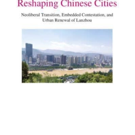 Reshaping Chinese Cities: Neoliberal Transition, Embedded Contestation, and Urban Renewal of Lanzhou Volume 27