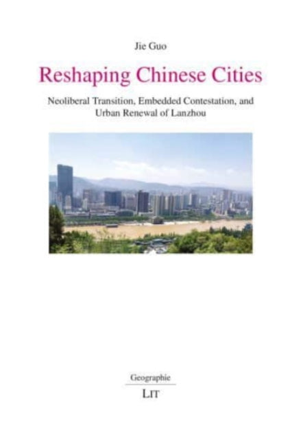 Reshaping Chinese Cities: Neoliberal Transition, Embedded Contestation, and Urban Renewal of Lanzhou Volume 27