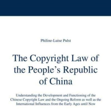 The Copyright Law of the People's Republic of China: Understanding the Development and Functioning of the Chinese Copyright Law and the Ongoing Reform as Well as the International Influences from the Early Ages Until Now