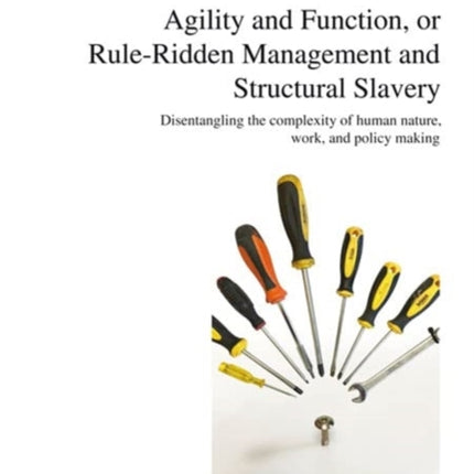 Agility and Function, or Rule-Ridden Management and Structural Slavery: Disentangling the Complexity of Human Nature, Work, and Policy Making