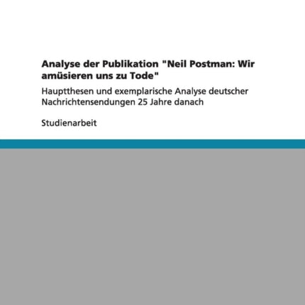 Analyse der Publikation Neil Postman Wir amsieren uns zu TodeHauptthesen und exemplarische Analyse deutscher Nachrichtensendungen 25 Jahre danach