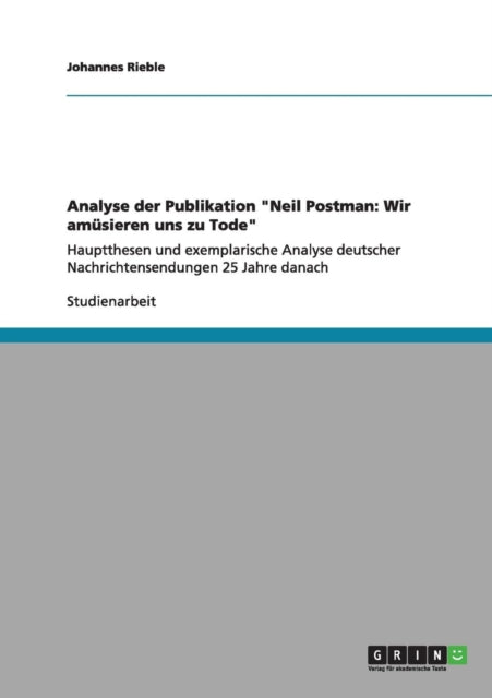 Analyse der Publikation Neil Postman Wir amsieren uns zu TodeHauptthesen und exemplarische Analyse deutscher Nachrichtensendungen 25 Jahre danach