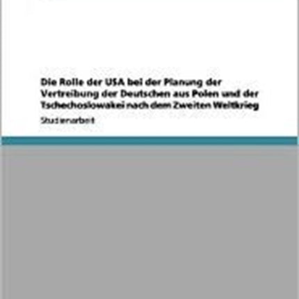 Die Rolle Der USA Bei Der Planung Der Vertreibung Der Deutschen Aus Polen Und Der Tschechoslowakei Nach Dem Zweiten Weltkrieg