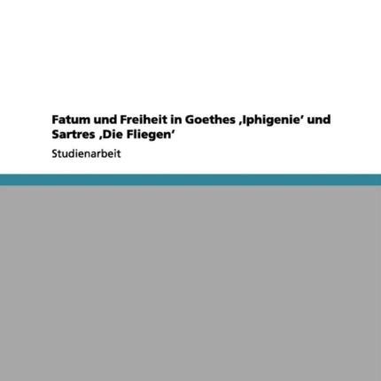 Fatum und Freiheit in Goethes Iphigenie und Sartres Die Fliegen