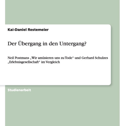 Der bergang in den Untergang Neil Postmans Wir amsieren uns zu Tode und Gerhard Schulzes Erlebnisgesellschaft im Vergleich