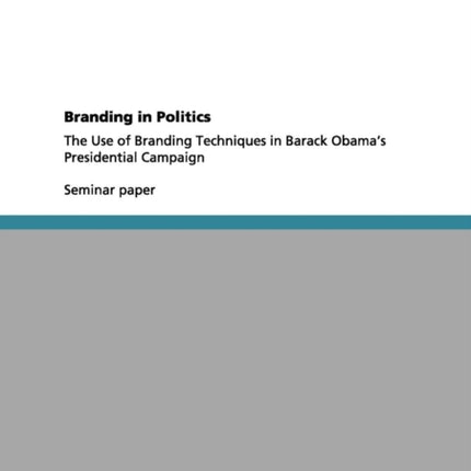 Branding in Politics The Use of Branding Techniques in Barack Obamas Presidential Campaign