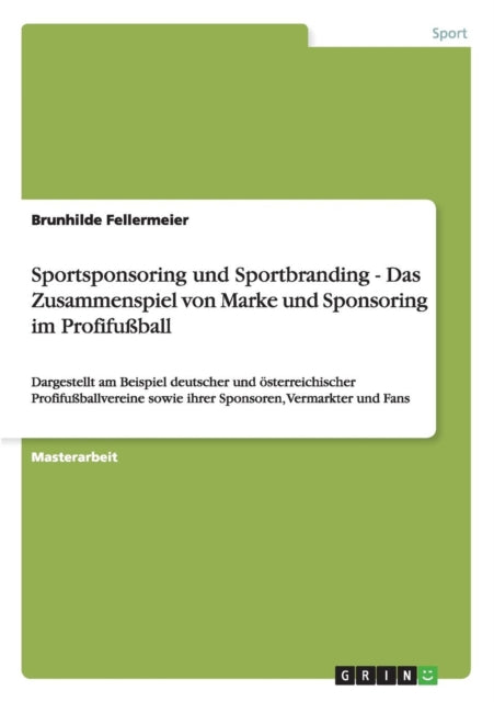 Sportsponsoring und Sportbranding Das Zusammenspiel von Marke und Sponsoring im Profifuball Dargestellt am Beispiel deutscher und sterreichischer  sowie ihrer Sponsoren Vermarkter und Fans