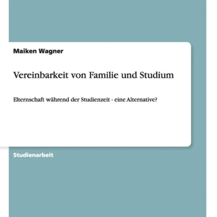 Vereinbarkeit von Familie und Studium Elternschaft whrend der Studienzeit  eine Alternative