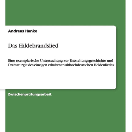 Das Hildebrandslied Eine exemplarische Untersuchung zur Entstehungsgeschichte und Dramaturgie des einzigen erhaltenen althochdeutschen Heldenliedes