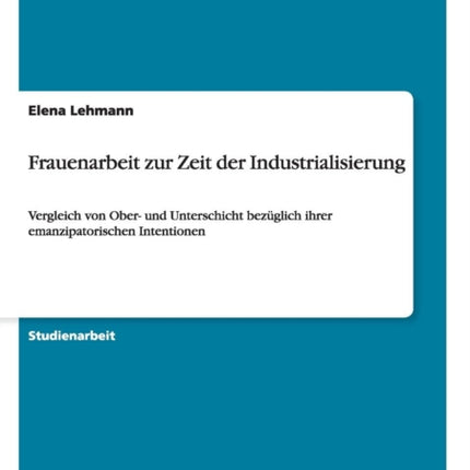 Frauenarbeit zur Zeit der Industrialisierung Vergleich von Ober und Unterschicht bezglich ihrer emanzipatorischen Intentionen