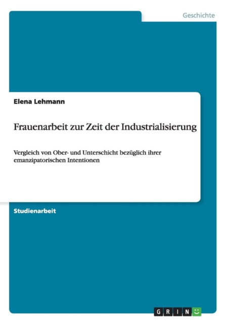 Frauenarbeit zur Zeit der Industrialisierung Vergleich von Ober und Unterschicht bezglich ihrer emanzipatorischen Intentionen