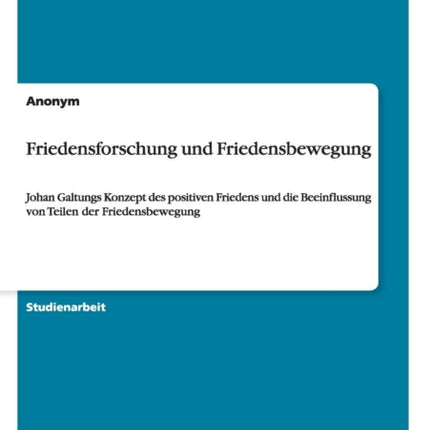 Friedensforschung und Friedensbewegung Johan Galtungs Konzept des positiven Friedens und die Beeinflussung von Teilen der Friedensbewegung