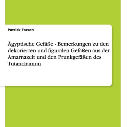 Ägyptische Gefäße - Bemerkungen zu den dekorierten und figuralen Gefäßen aus der Amarnazeit und den Prunkgefäßen des Tutanchamun