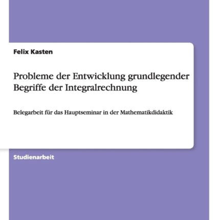 Probleme der Entwicklung grundlegender Begriffe der Integralrechnung Belegarbeit fr das Hauptseminar in der Mathematikdidaktik