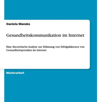 Gesundheitskommunikation im Internet Eine theoretische Analyse zur Erfassung von Erfolgsfaktoren von Gesundheitsportalen im Internet