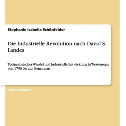 Die Industrielle Revolution nach David S Landes Technologischer Wandel und industrielle Entwicklung in Westeuropa von 1750 bis zur Gegenwart