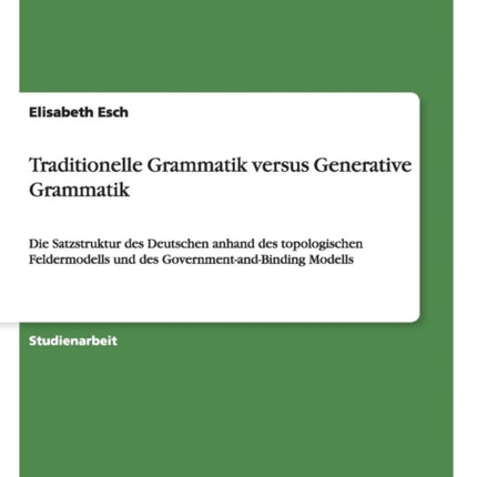 Traditionelle Grammatik versus Generative Grammatik Die Satzstruktur des Deutschen anhand des topologischen Feldermodells und des GovernmentandBinding Modells