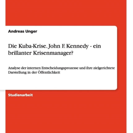 Die KubaKrise John F Kennedy  ein brillanter Krisenmanager Analyse der internen Entscheidungsprozesse und ihre zielgerichtete Darstellung in der ffentlichkeit