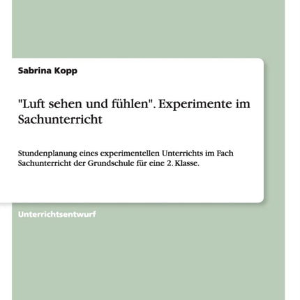 Luft sehen und fhlen Experimente im Sachunterricht Stundenplanung eines experimentellen Unterrichts im Fach Sachunterricht der Grundschule fr eine 2 Klasse