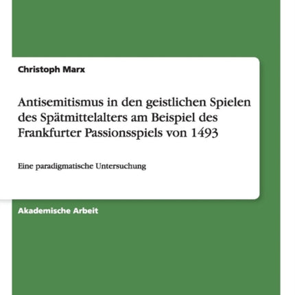 Antisemitismus in den geistlichen Spielen des Sptmittelalters am Beispiel des Frankfurter Passionsspiels von 1493 Eine paradigmatische Untersuchung