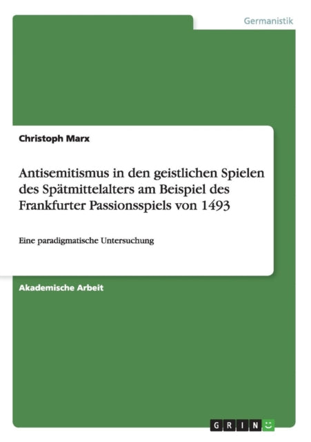 Antisemitismus in den geistlichen Spielen des Sptmittelalters am Beispiel des Frankfurter Passionsspiels von 1493 Eine paradigmatische Untersuchung