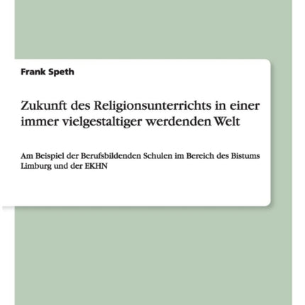 Zukunft des Religionsunterrichts in einer immer vielgestaltiger werdenden Welt Am Beispiel der Berufsbildenden Schulen im Bereich des Bistums Limburg und der EKHN