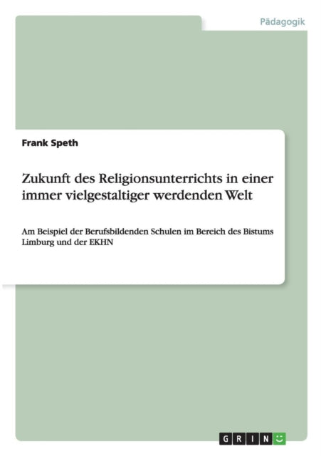 Zukunft des Religionsunterrichts in einer immer vielgestaltiger werdenden Welt Am Beispiel der Berufsbildenden Schulen im Bereich des Bistums Limburg und der EKHN