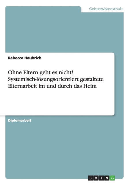 Ohne Eltern geht es nicht Systemischlsungsorientiert gestaltete Elternarbeit im und durch das Heim