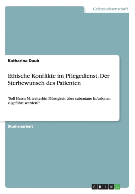 Ethische Konflikte im Pflegedienst Der Sterbewunsch des Patienten Soll Herrn M weiterhin Flssigkeit ber subcutane Infusionen zugefhrt werden