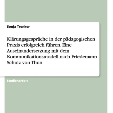 Klrungsgesprche in der pdagogischen Praxis erfolgreich fhren Eine Auseinandersetzung mit dem Kommunikationsmodell nach Friedemann Schulz von Thun