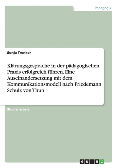 Klrungsgesprche in der pdagogischen Praxis erfolgreich fhren Eine Auseinandersetzung mit dem Kommunikationsmodell nach Friedemann Schulz von Thun