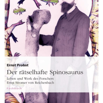 Der rätselhafte Spinosaurus: Leben und Werk des Forschers Ernst Stromer von Reichenbach