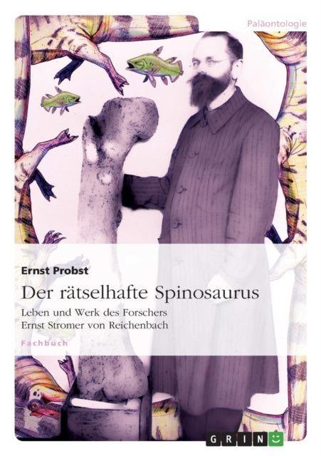 Der rätselhafte Spinosaurus: Leben und Werk des Forschers Ernst Stromer von Reichenbach