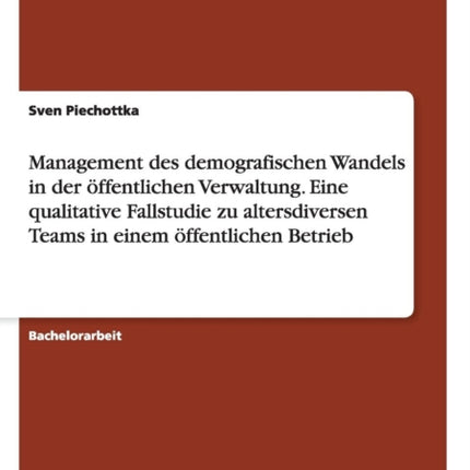 Management des demografischen Wandels in der ffentlichen Verwaltung Eine qualitative Fallstudie zu altersdiversen Teams in einem ffentlichen Betrieb