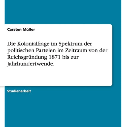 Die Kolonialfrage im Spektrum der politischen Parteien im Zeitraum von der Reichsgrndung 1871 bis zur Jahrhundertwende