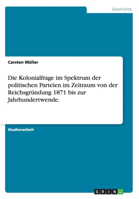 Die Kolonialfrage im Spektrum der politischen Parteien im Zeitraum von der Reichsgrndung 1871 bis zur Jahrhundertwende