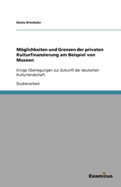 Möglichkeiten und Grenzen der privaten Kulturfinanzierung am Beispiel von Museen: Einige Überlegungen zur Zukunft der deutschen Kulturlandschaft