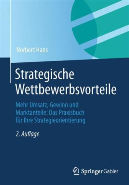 Strategische Wettbewerbsvorteile: Mehr Umsatz, Gewinn und Marktanteile: Das Praxisbuch für Ihre Strategieorientierung