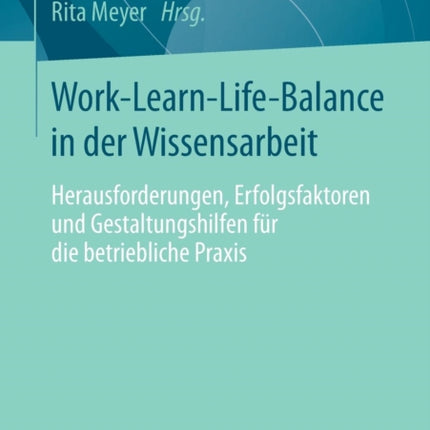 Work-Learn-Life-Balance in der Wissensarbeit: Herausforderungen, Erfolgsfaktoren und Gestaltungshilfen für die betriebliche Praxis