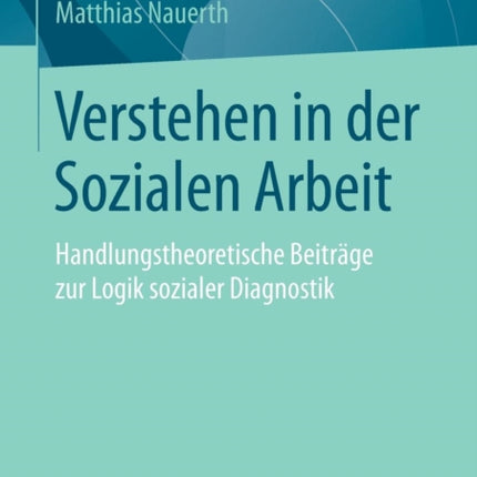 Verstehen in der Sozialen Arbeit: Handlungstheoretische Beiträge zur Logik sozialer Diagnostik