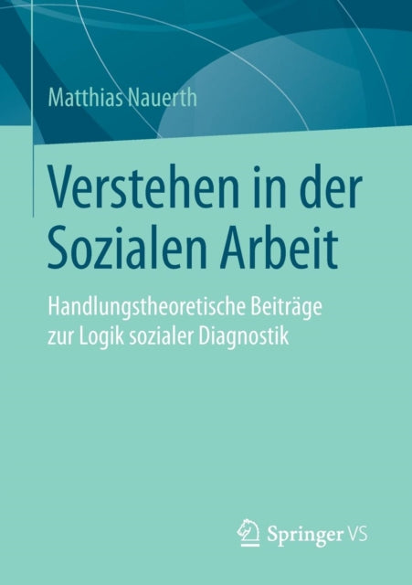 Verstehen in der Sozialen Arbeit: Handlungstheoretische Beiträge zur Logik sozialer Diagnostik